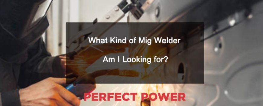 What Kind of Mig Welder Am I Looking for?