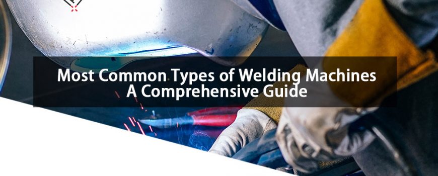 Most Common Types of Welding Machines A Comprehensive Guide